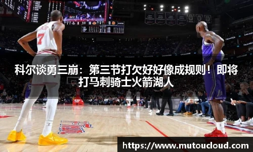 科尔谈勇三崩：第三节打欠好好像成规则！即将打马刺骑士火箭湖人
