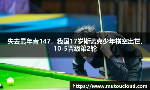 失去最年青147，我国17岁斯诺克少年横空出世，10-5晋级第2轮